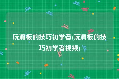 玩滑板的技巧初学者(玩滑板的技巧初学者视频)