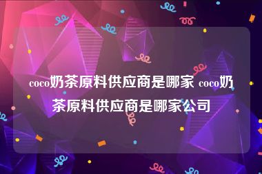 coco奶茶原料供应商是哪家 coco奶茶原料供应商是哪家公司