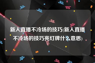 新人直播不冷场的技巧(新人直播不冷场的技巧亮灯牌什么意思)