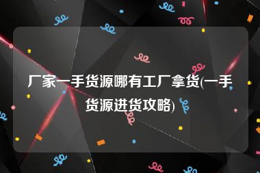 厂家一手货源哪有工厂拿货(一手货源进货攻略)