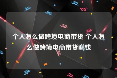 个人怎么做跨境电商带货 个人怎么做跨境电商带货赚钱