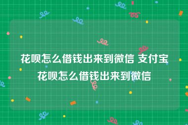 花呗怎么借钱出来到微信 支付宝花呗怎么借钱出来到微信