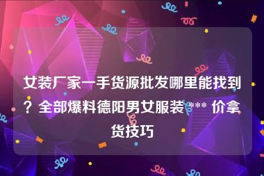 女装厂家一手货源批发哪里能找到？全部爆料德阳男女服装 *** 价拿货技巧