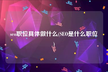 seo职位具体做什么(SEO是什么职位)