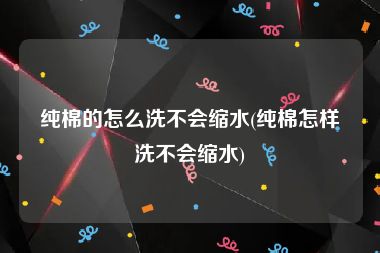 纯棉的怎么洗不会缩水(纯棉怎样洗不会缩水)