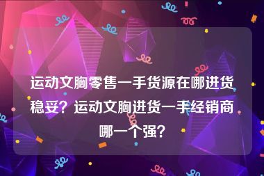 运动文胸零售一手货源在哪进货稳妥？运动文胸进货一手经销商哪一个强？