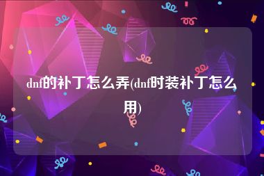 dnf的补丁怎么弄(dnf时装补丁怎么用)