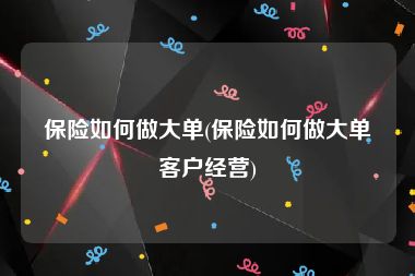 保险如何做大单(保险如何做大单客户经营)