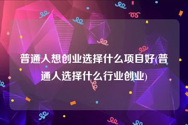 普通人想创业选择什么项目好(普通人选择什么行业创业)