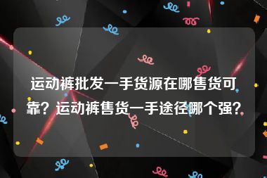 运动裤批发一手货源在哪售货可靠？运动裤售货一手途径哪个强？