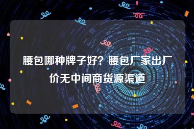 腰包哪种牌子好？腰包厂家出厂价无中间商货源渠道