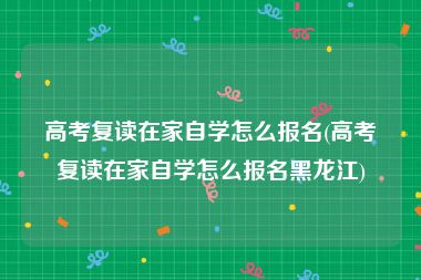 高考复读在家自学怎么报名(高考复读在家自学怎么报名黑龙江)