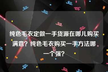 纯色毛衣定做一手货源在哪儿购买满意？纯色毛衣购买一手方法哪一个强？