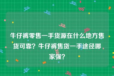 牛仔裤零售一手货源在什么地方售货可靠？牛仔裤售货一手途径哪家强？