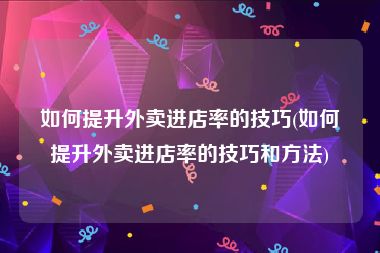 如何提升外卖进店率的技巧(如何提升外卖进店率的技巧和方法)