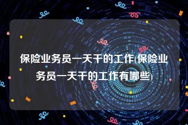 保险业务员一天干的工作(保险业务员一天干的工作有哪些)