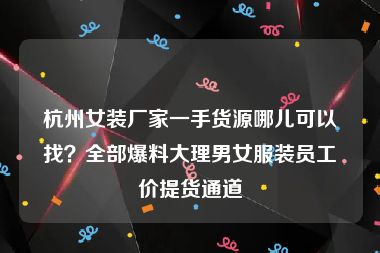 杭州女装厂家一手货源哪儿可以找？全部爆料大理男女服装员工价提货通道