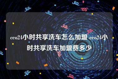 ceo24小时共享洗车怎么加盟 ceo24小时共享洗车加盟费多少