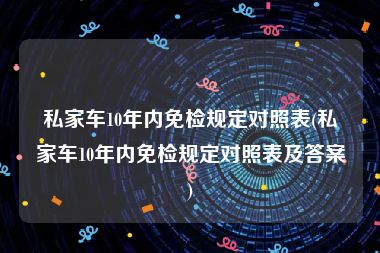 私家车10年内免检规定对照表(私家车10年内免检规定对照表及答案)