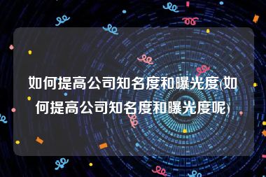 如何提高公司知名度和曝光度(如何提高公司知名度和曝光度呢)