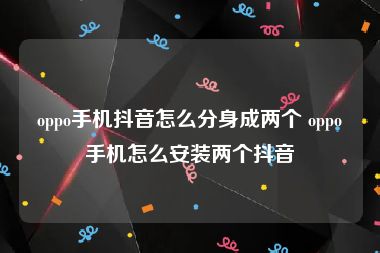 oppo手机抖音怎么分身成两个 oppo手机怎么安装两个抖音