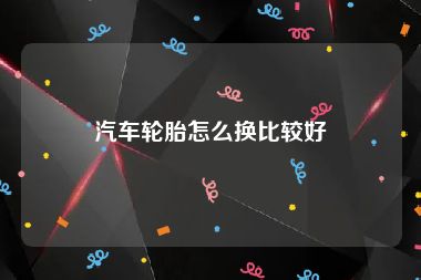 汽车轮胎怎么换比较好