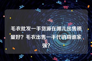 毛衣批发一手货源在哪儿出售质量好？毛衣出售一手代销商谁家强？