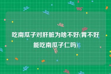 吃南瓜子对肝脏为啥不好(胃不好能吃南瓜子仁吗)