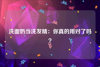 洗面奶当洗发精：你真的用对了吗？