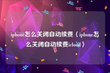 iphone怎么关闭自动续费〈iphone怎么关闭自动续费icloud〉