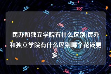 民办和独立学院有什么区别(民办和独立学院有什么区别哪个花钱更多)