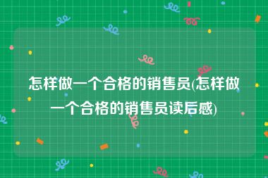 怎样做一个合格的销售员(怎样做一个合格的销售员读后感)