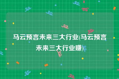 马云预言未来三大行业(马云预言未来三大行业赚)