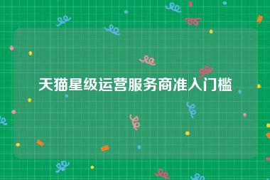 天猫星级运营服务商准入门槛