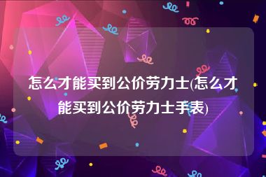 怎么才能买到公价劳力士(怎么才能买到公价劳力士手表)