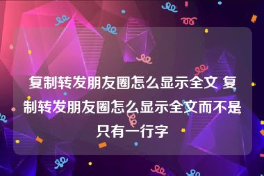 复制转发朋友圈怎么显示全文 复制转发朋友圈怎么显示全文而不是只有一行字