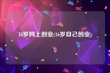 16岁网上创业(16岁自己创业)