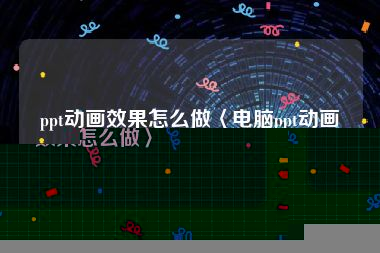 ppt动画效果怎么做〈电脑ppt动画效果怎么做〉