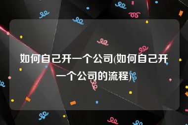 如何自己开一个公司(如何自己开一个公司的流程)