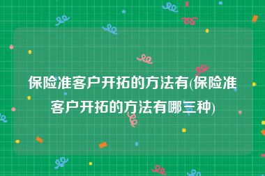 保险准客户开拓的方法有(保险准客户开拓的方法有哪三种)