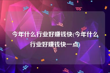 今年什么行业好赚钱快(今年什么行业好赚钱快一点)