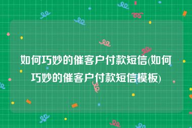 如何巧妙的催客户付款短信(如何巧妙的催客户付款短信模板)