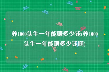 养1000头牛一年能赚多少钱(养1000头牛一年能赚多少钱啊)