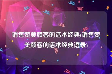 销售赞美顾客的话术经典(销售赞美顾客的话术经典语录)