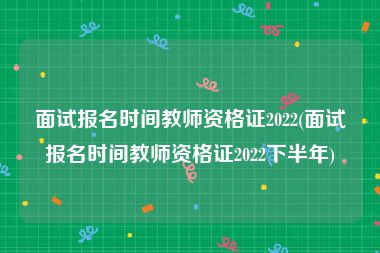 面试报名时间教师资格证2022(面试报名时间教师资格证2022下半年)