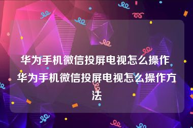 华为手机微信投屏电视怎么操作 华为手机微信投屏电视怎么操作方法