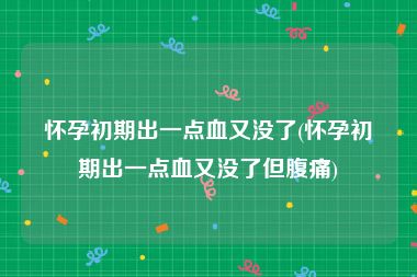 怀孕初期出一点血又没了(怀孕初期出一点血又没了但腹痛)