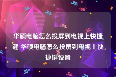 华硕电脑怎么投屏到电视上快捷键 华硕电脑怎么投屏到电视上快捷键设置