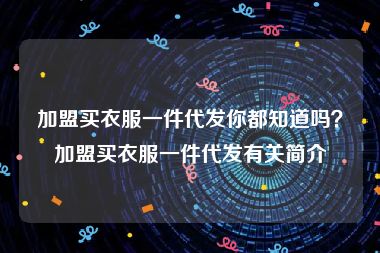 加盟买衣服一件代发你都知道吗？加盟买衣服一件代发有关简介