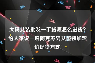 大码女装批发一手货源怎么进货？给大家说一说阿克苏男女服装加盟价提货方式